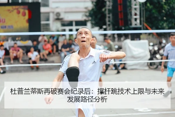 杜普兰蒂斯再破赛会纪录后：撑杆跳技术上限与未来发展路径分析
