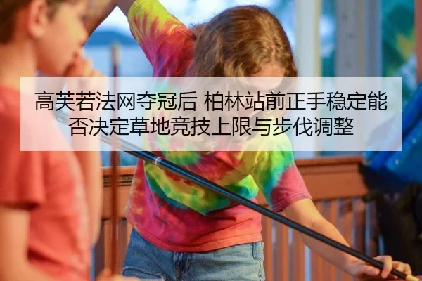 高芙若法网夺冠后 柏林站前正手稳定能否决定草地竞技上限与步伐调整