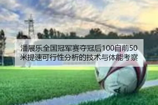 潘展乐全国冠军赛夺冠后100自前50米提速可行性分析的技术与体能考察