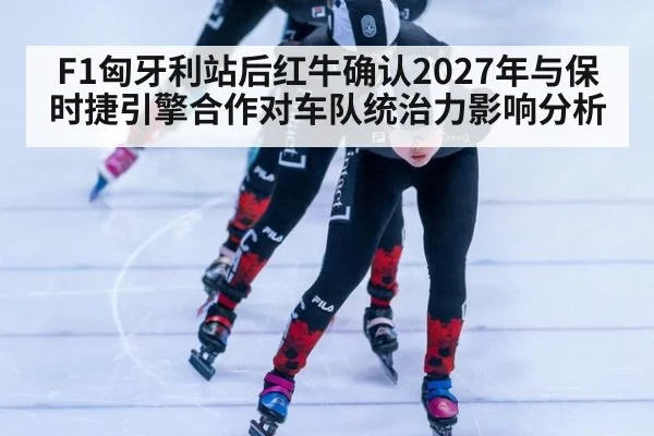 F1匈牙利站后红牛确认2027年与保时捷引擎合作对车队统治力影响分析