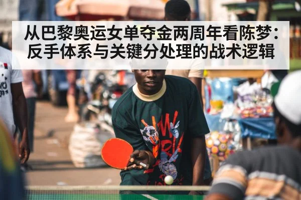 从巴黎奥运女单夺金两周年看陈梦:反手体系与关键分处理的战术逻辑