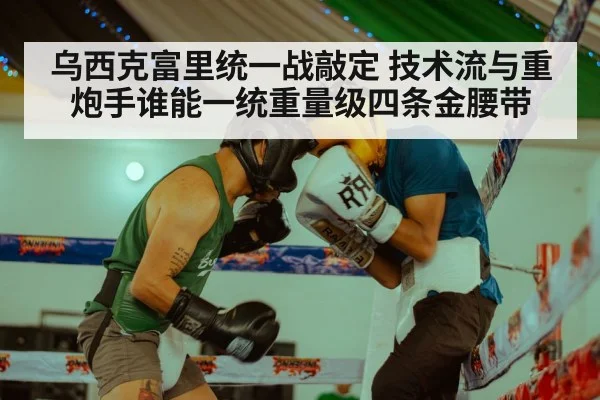 乌西克富里统一战敲定 技术流与重炮手谁能一统重量级四条金腰带